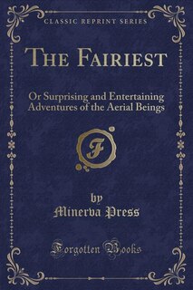 The Fairiest: Or Surprising and Entertaining Adventures of the Aerial Beings (Classic Reprint)