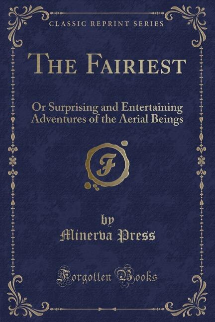 The Fairiest: Or Surprising and Entertaining Adventures of the Aerial Beings (Classic Reprint)