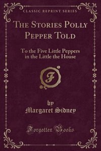 The Stories Polly Pepper Told: To the Five Little Peppers in the Little the House (Classic Reprint)