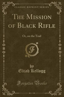 The Mission of Black Rifle: Or, on the Trail (Classic Reprint)