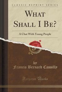 What Shall I Be?: A Chat With Young People (Classic Reprint)