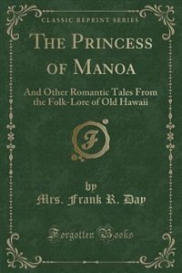 The Princess of Manoa: And Other Romantic Tales From the Folk-Lore of Old Hawaii (Classic Reprint)