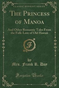 The Princess of Manoa: And Other Romantic Tales From the Folk-Lore of Old Hawaii (Classic Reprint)