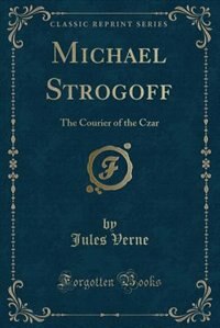 Michael Strogoff: The Courier of the Czar (Classic Reprint)