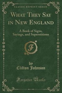 What They Say in New England: A Book of Signs, Sayings, and Superstitions (Classic Reprint)