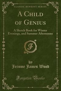 A Child of Genius: A Sketch Book for Winter Evenings, and Summer Afternoons (Classic Reprint)