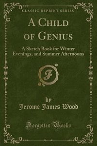 A Child of Genius: A Sketch Book for Winter Evenings, and Summer Afternoons (Classic Reprint)
