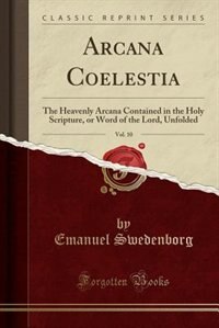 Arcana Coelestia, Vol. 10: The Heavenly Arcana Contained in the Holy Scripture, or Word of the Lord, Unfolded (Classic Reprint)