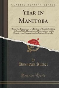 Year in Manitoba: Being the Experience of a Retired Officer in Settling His Sons; With Illustrations, Observations on
