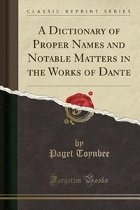A Dictionary of Proper Names and Notable Matters in the Works of Dante (Classic Reprint)