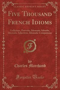 Five Thousand French Idioms: Gallicisms, Proverbs, Idiomatic Adverbs, Idiomatic Adjectives, Idiomatic Comparisons (Classic Repri