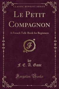 Le Petit Compagnon: A French Talk-Book for Beginners (Classic Reprint)