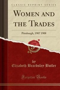 Women and the Trades: Pittsburgh, 1907 1908 (Classic Reprint)