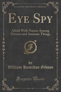 Eye Spy: Afield With Nature Among Flowers and Animate Things (Classic Reprint)