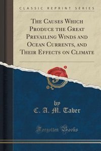 The Causes Which Produce the Great Prevailing Winds and Ocean Currents, and Their Effects on Climate (Classic Reprint)