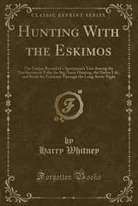 Hunting With the Eskimos: The Unique Record of a Sportsman's Year Among the Northernmost Tribe the Big Game Hunting, the Nati