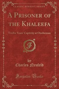 A Prisoner of the Khaleefa: Twelve Years' Captivity at Omdurman (Classic Reprint)