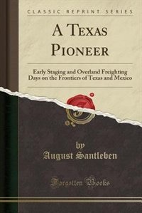 A Texas Pioneer: Early Staging and Overland Freighting Days on the Frontiers of Texas and Mexico (Classic Reprint)