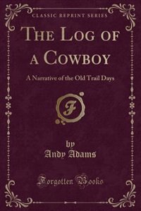 The Log of a Cowboy: A Narrative of the Old Trail Days (Classic Reprint)