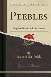 Peebles: Burgh and Parish in Early History (Classic Reprint)