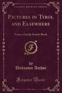 Pictures in Tyrol and Elsewhere: From a Family Scetch-Book (Classic Reprint)