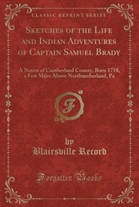 Sketches of the Life and Indian Adventures of Captain Samuel Brady: A Native of Cumberland County, Born 1758, a Few Miles Above Northumberland, Pa (Classic Reprint)