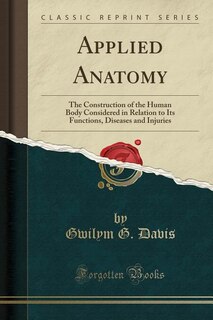 Applied Anatomy: The Construction of the Human Body Considered in Relation to Its Functions, Diseases and Injuries (