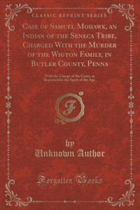 Case of Samuel Mohawk, an Indian of the Seneca Tribe, Charged With the Murder of the Wigton Family, in Butler County, Penna: With the Charge of the Court, as Reported for the Spirit of the Age (Classic Reprint)
