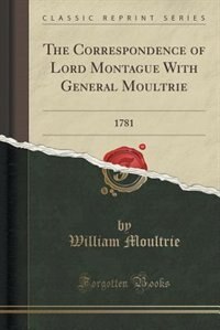 The Correspondence of Lord Montague With General Moultrie: 1781 (Classic Reprint)