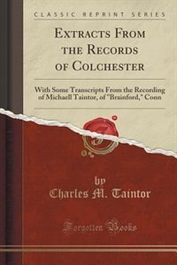 Extracts From the Records of Colchester: With Some Transcripts From the Recording of Michaell Taintor, of Brainford, Conn (Classic Reprint)
