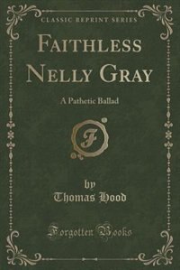 Faithless Nelly Gray: A Pathetic Ballad (Classic Reprint)