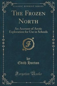 The Frozen North: An Account of Arctic Exploration for Use in Schools (Classic Reprint)