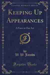 Keeping Up Appearances: A Farce in One Act (Classic Reprint) by W. W. Jacobs