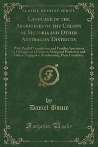 Language of the Aborigines of the Colony of Victoria and Other Australian Districts: With Parallel Translations and Familiar Specimens in Dialogue, as a Guide to Aboriginal Protectors