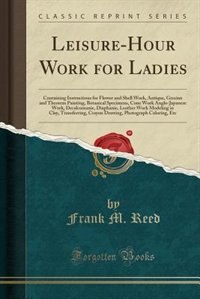 Leisure-Hour Work for Ladies: Containing Instructions for Flower and Shell Work, Antique, Grecian and Theorem Painting, Botanical
