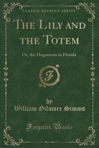 The Lily and the Totem: Or, the Huguenots in Florida (Classic Reprint)