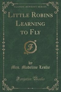 Little Robins Learning to Fly (Classic Reprint)