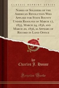 Names of Soldiers of the American Revolution Who Applied for State Bounty Under Resolves of March 17, 1835, March 24, 1836, and March 20, 1836, as Appears of Record in Land Office (Classic Reprint)