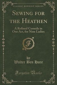 Sewing for the Heathen: A Refined Comedy in One Act, for Nine Ladies (Classic Reprint)