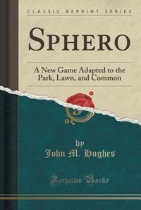 Sphero: A New Game Adapted to the Park, Lawn, and Common (Classic Reprint)