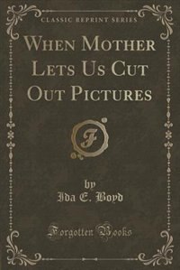 Front cover_When Mother Lets Us Cut Out Pictures (Classic Reprint)