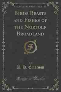Birds Beasts and Fishes of the Norfolk Broadland (Classic Reprint) de P. H. Emerson