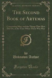 The Second Book of Artemas: Concerning Men, and the Things That Men Did Do, at the Time When There Was War (Classic Reprint)