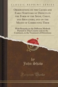 Observations on the Causes and Early Symptoms of Defects in the Form of the Spine, Chest, and Shoulders, and on the Means of Correcting Them: With Remarks on the Different Methods Pursued in This Country and on the Continent, in the Treatmen