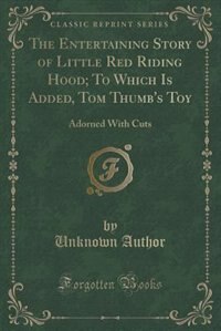 The Entertaining Story of Little Red Riding Hood; To Which Is Added, Tom Thumb's Toy: Adorned With Cuts (Classic Reprint)