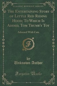 The Entertaining Story of Little Red Riding Hood; To Which Is Added, Tom Thumb's Toy: Adorned With Cuts (Classic Reprint)