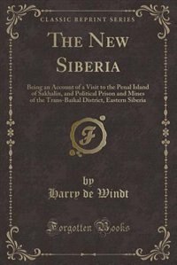 The New Siberia: Being an Account of a Visit to the Penal Island of Sakhalin, and Political Prison and Mines of the