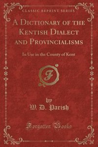 A Dictionary of the Kentish Dialect and Provincialisms: In Use in the County of Kent (Classic Reprint)