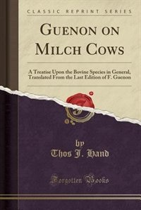 Guenon on Milch Cows: A Treatise Upon the Bovine Species in General, Translated From the Last Edition of F. Guenon (Class