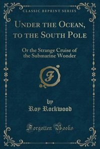 Under the Ocean, to the South Pole: Or the Strange Cruise of the Submarine Wonder (Classic Reprint)